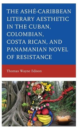 Ashé-Caribbean Literary Aesthetic in the Cuban, Colombian, Costa Rican, and Panamanian Novel of Resistance