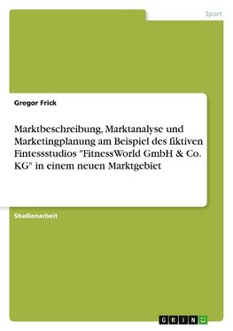 Marktbeschreibung, Marktanalyse und Marketingplanung am Beispiel des fiktiven Fintessstudios "FitnessWorld GmbH & Co. KG" in einem neuen Marktgebiet