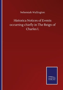 Historica Notices of Events occurring chiefly in The Reign of Charles I.