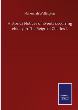 Historica Notices of Events occurring chiefly in The Reign of Charles I.