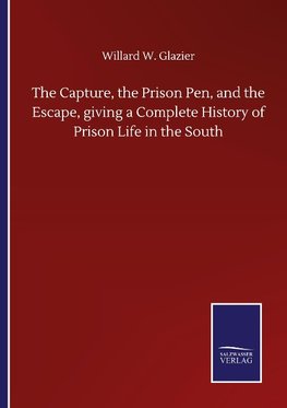 The Capture, the Prison Pen, and the Escape, giving a Complete History of Prison Life in the South