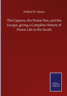 The Capture, the Prison Pen, and the Escape, giving a Complete History of Prison Life in the South