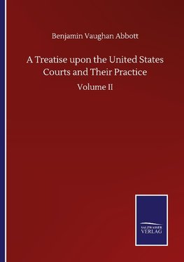 A Treatise upon the United States Courts and Their Practice