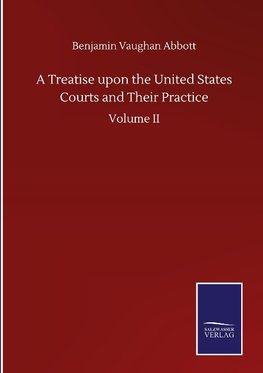 A Treatise upon the United States Courts and Their Practice