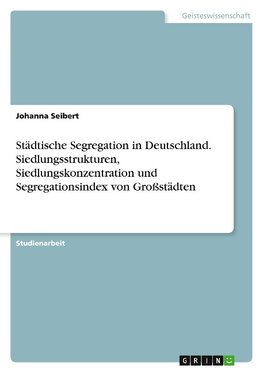 Städtische Segregation in Deutschland. Siedlungsstrukturen, Siedlungskonzentration und Segregationsindex von Großstädten