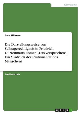 Die Darstellungsweise von Selbstgerechtigkeit in Friedrich Dürrenmatts Roman "Das Versprechen". Ein Ausdruck der Irrationalität des Menschen?