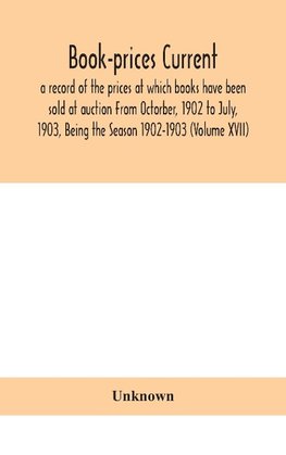 Book-prices current; a record of the prices at which books have been sold at auction From Octorber, 1902 to July, 1903, Being the Season 1902-1903 (Volume XVII)