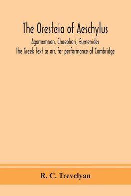 The Oresteia of Aeschylus; Agamemnon, Choephori, Eumenides. The Greek text as arr. for performance at Cambridge