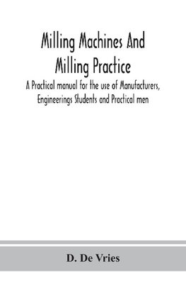 Milling machines and milling practice; A Practical manual for the use of Manufacturers, Engineerings Students and Practical men