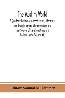 The Muslim world; A Quarterly Review of current events, literature, and thought among Mohammedens and the Progress of Christian Missions in Moslem Lands (Volume XII)