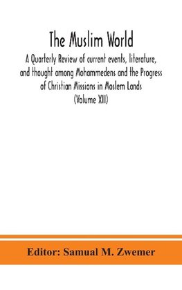 The Muslim world; A Quarterly Review of current events, literature, and thought among Mohammedens and the Progress of Christian Missions in Moslem Lands (Volume XII)