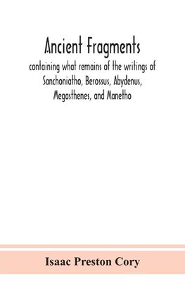 Ancient fragments, containing what remains of the writings of Sanchoniatho, Berossus, Abydenus, Megasthenes, and Manetho