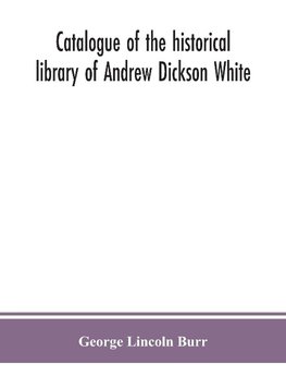 Catalogue of the historical library of Andrew Dickson White