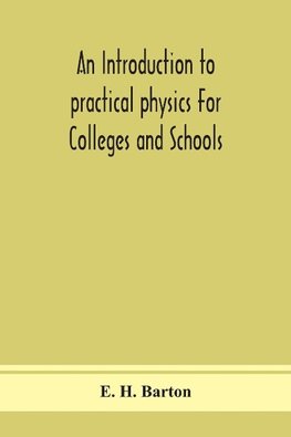 An introduction to practical physics For Colleges and Schools