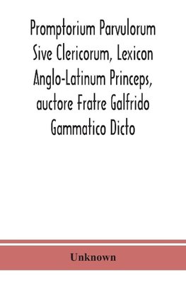 Promptorium Parvulorum Sive Clericorum, Lexicon Anglo-Latinum Princeps, auctore Fratre Galfrido Gammatico Dicto