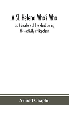 A St. Helena Who's Who; or, A directory of the Island during the captivity of Napoleon