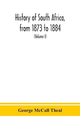 History of South Africa, from 1873 to 1884, twelve eventful years, with continuation of the history of Galekaland, Tembuland, Pondoland, and Bethshuanaland until the annexation of those territories to the Cape Colony, and of Zululand until its annexation