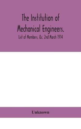 The Institution of mechanical Engineers.; List of Members, &c. 2nd March 1914