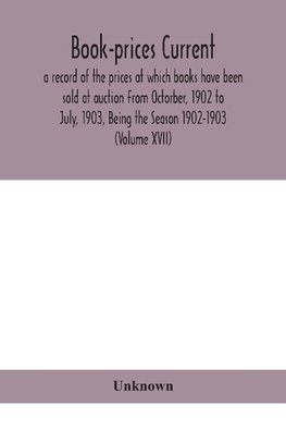 Book-prices current; a record of the prices at which books have been sold at auction From Octorber, 1902 to July, 1903, Being the Season 1902-1903 (Volume XVII)