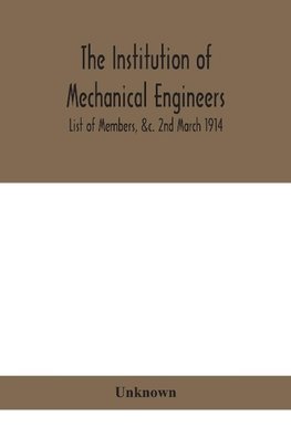 The Institution of mechanical Engineers.; List of Members, &c. 2nd March 1914