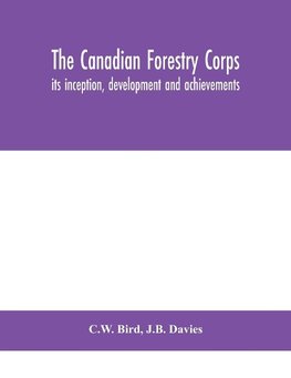 The Canadian Forestry Corps; its inception, development and achievements