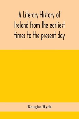 A literary history of Ireland from the earliest times to the present day