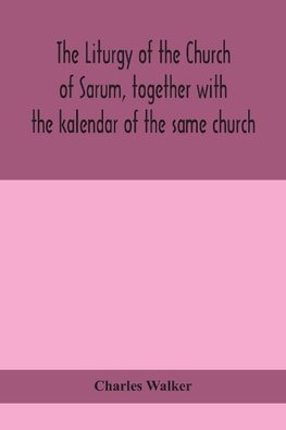 The liturgy of the Church of Sarum, together with the kalendar of the same church