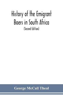 History of the emigrant Boers in South Africa; or The wanderings and wars of the emigrant farmers from their leaving the Cape Colony to the acknowledgment of their independence by Great Britain (Second Edition)