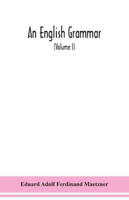 An English grammar; methodical, analytical, and historical. With a treatise on the orthography, prosody, inflections and syntax of the English tongue; and numerous authorities cited in order of historical development (Volume I)