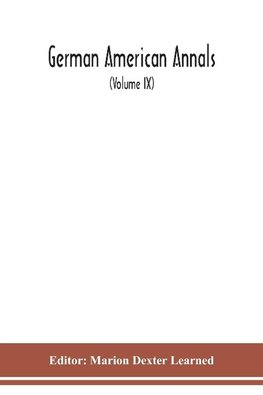 German American Annals; Continuation of the Quarterly Americana Germanica; A Monthly Devoted to the Comparative study of the Historical, Literary, Linguistic, Educational and Commercial Relations of Germany and America (Volume IX)