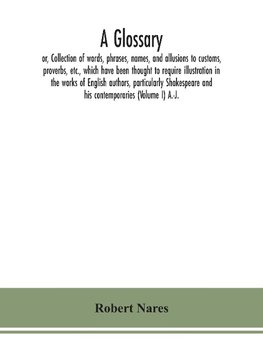 A glossary; or, Collection of words, phrases, names, and allusions to customs, proverbs, etc., which have been thought to require illustration in the works of English authors, particularly Shakespeare and his contemporaries (Volume I) A.-J.