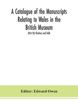 A catalogue of the manuscripts relating to Wales in the British Museum; (Part III) Charters and Rolls