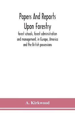 Papers and reports upon forestry, forest schools, forest administration and management, in Europe, America and the British possessions; and upon forests as public parks and sanitary resorts; to accompany the Report of the Royal Commission on Forest Reserv