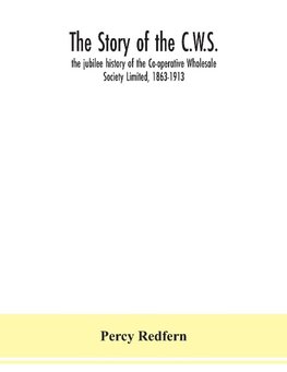 The story of the C.W.S.; the jubilee history of the Co-operative Wholesale Society Limited, 1863-1913