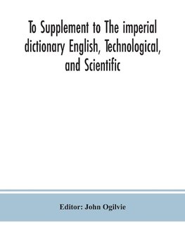 To Supplement to The imperial dictionary English, Technological, and Scientific