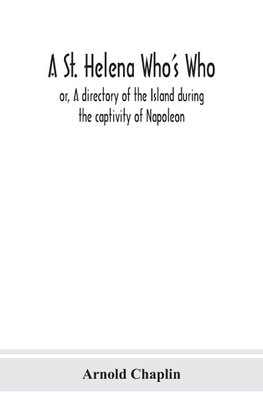 A St. Helena Who's Who; or, A directory of the Island during the captivity of Napoleon