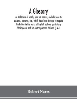 A glossary; or, Collection of words, phrases, names, and allusions to customs, proverbs, etc., which have been thought to require illustration in the works of English authors, particularly Shakespeare and his contemporaries (Volume I) A.-J.