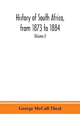 History of South Africa, from 1873 to 1884, twelve eventful years, with continuation of the history of Galekaland, Tembuland, Pondoland, and Bethshuanaland until the annexation of those territories to the Cape Colony, and of Zululand until its annexation