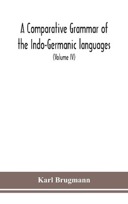 A Comparative Grammar Of the Indo-Germanic languages a concise exposition of the history of Sanskrit, Old Iranian (Avestic and old Persian), Old Armenian, Greek, Latin, Umbro-Samnitic, Old Irish, Gothic, Old High German, Lithuanian and Old Church Slavonic