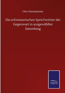 Die schweizerischen Sprichwörter der Gegenwart in ausgewählter Sammlung