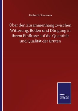 Über den Zusammenhang zwischen Witterung, Boden und Düngung in ihrem Einflusse auf die Quantität und Qualität der Ernten