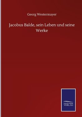 Jacobus Balde, sein Leben und seine Werke