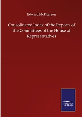 Consolidated Index of the Reports of the Committees of the House of Representatives