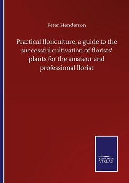 Practical floriculture; a guide to the successful cultivation of florists' plants for the amateur and professional florist