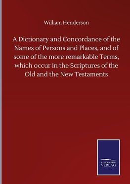 A Dictionary and Concordance of the Names of Persons and Places, and of some of the more remarkable Terms, which occur in the Scriptures of the Old and the New Testaments