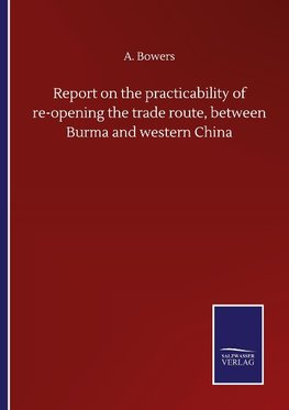 Report on the practicability of re-opening the trade route, between Burma and western China