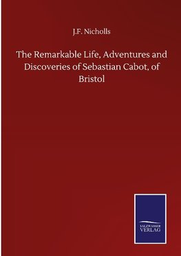 The Remarkable Life, Adventures and Discoveries of Sebastian Cabot, of Bristol