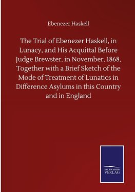 The Trial of Ebenezer Haskell, in Lunacy, and His Acquittal Before Judge Brewster, in November, 1868, Together with a Brief Sketch of the Mode of Treatment of Lunatics in Difference Asylums in this Country and in England