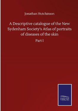 A Descriptive catalogue of the New Sydenham Society's Atlas of portraits of diseases of the skin