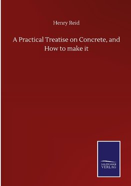 A Practical Treatise on Concrete, and How to make it